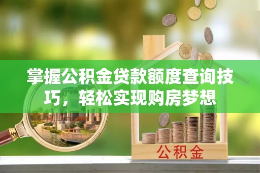 西螺掌握公积金贷款额度查询技巧，轻松实现购房梦想