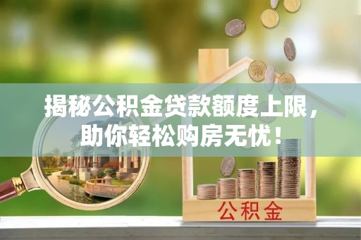 西螺揭秘公积金贷款额度上限，助你轻松购房无忧！