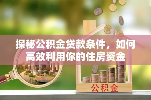 西螺探秘公积金贷款条件，如何高效利用你的住房资金