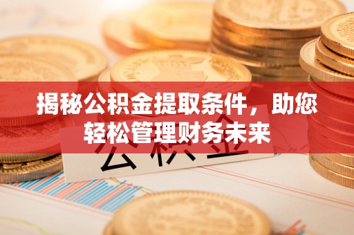 西螺揭秘公积金提取条件，助您轻松管理财务未来