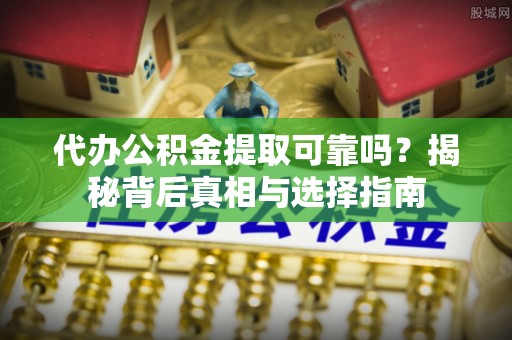 西螺代办公积金提取可靠吗？揭秘背后真相与选择指南