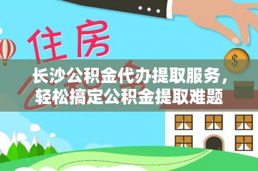 西螺长沙公积金代办提取服务，轻松搞定公积金提取难题