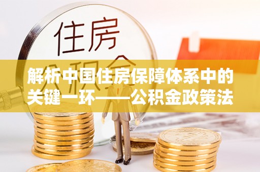 西螺解析中国住房保障体系中的关键一环——公积金政策法规的演变与影响