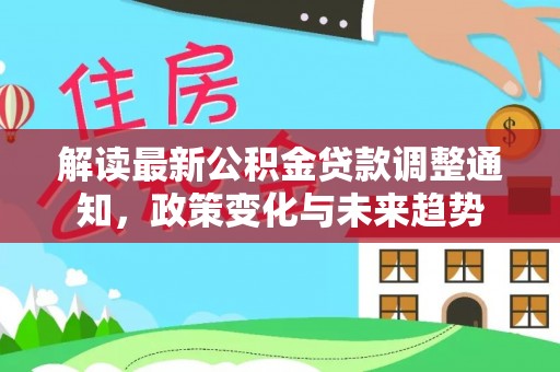 西螺解读最新公积金贷款调整通知，政策变化与未来趋势