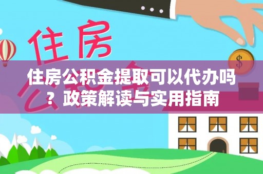 西螺住房公积金提取可以代办吗？政策解读与实用指南