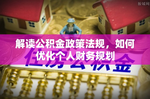 西螺解读公积金政策法规，如何优化个人财务规划