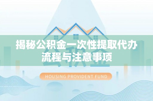 西螺揭秘公积金一次性提取代办流程与注意事项