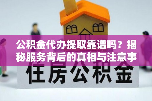 西螺公积金代办提取靠谱吗？揭秘服务背后的真相与注意事项