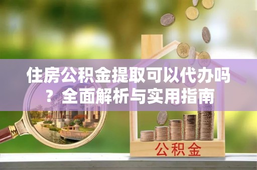 西螺住房公积金提取可以代办吗？全面解析与实用指南