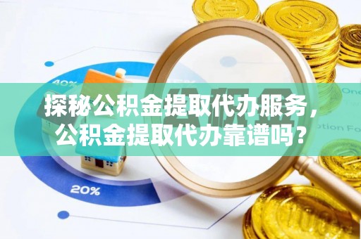 西螺探秘公积金提取代办服务，公积金提取代办靠谱吗？