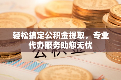 西螺轻松搞定公积金提取，专业代办服务助您无忧