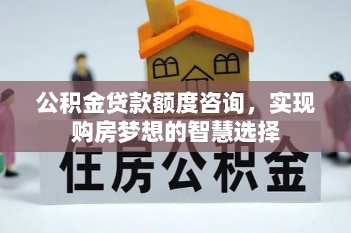 西螺公积金贷款额度咨询，实现购房梦想的智慧选择