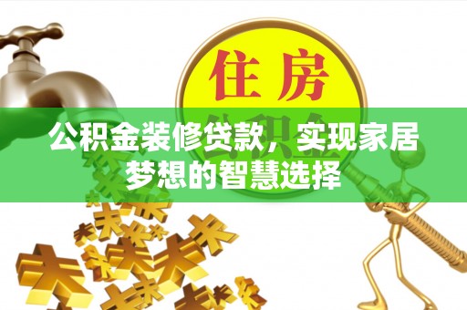 西螺公积金装修贷款，实现家居梦想的智慧选择