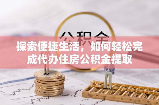 西螺探索便捷生活，如何轻松完成代办住房公积金提取