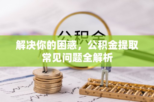 西螺解决你的困惑，公积金提取常见问题全解析