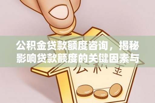 西螺公积金贷款额度咨询，揭秘影响贷款额度的关键因素与实用攻略