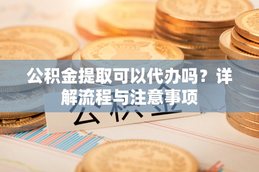 西螺公积金提取可以代办吗？详解流程与注意事项