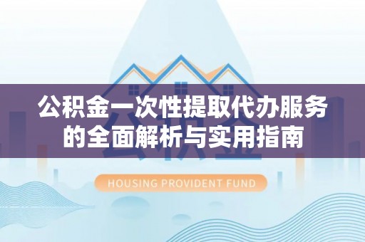 西螺公积金一次性提取代办服务的全面解析与实用指南