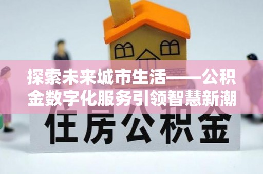 西螺探索未来城市生活——公积金数字化服务引领智慧新潮流