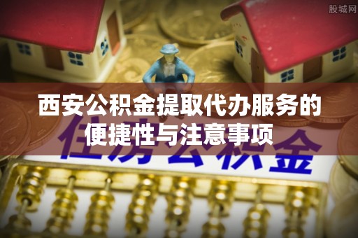 西螺西安公积金提取代办服务的便捷性与注意事项