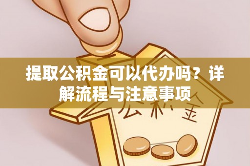 西螺提取公积金可以代办吗？详解流程与注意事项