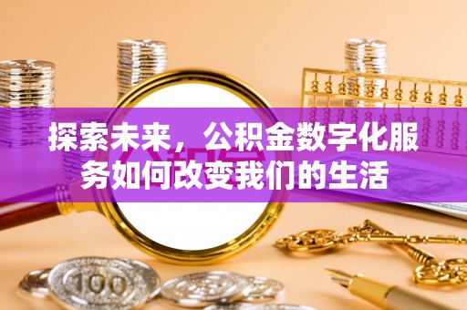 西螺探索未来，公积金数字化服务如何改变我们的生活