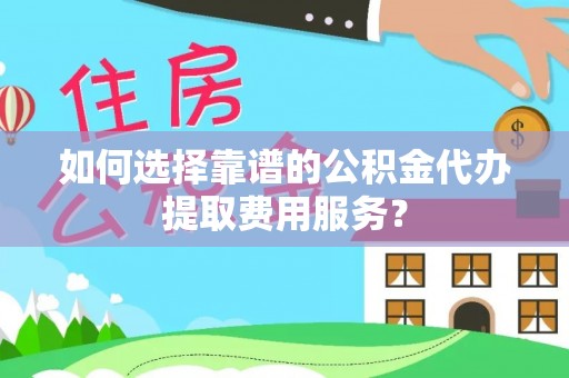 西螺如何选择靠谱的公积金代办提取费用服务？