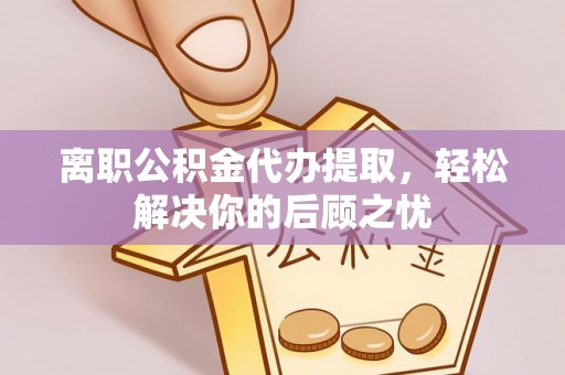 西螺离职公积金代办提取，轻松解决你的后顾之忧