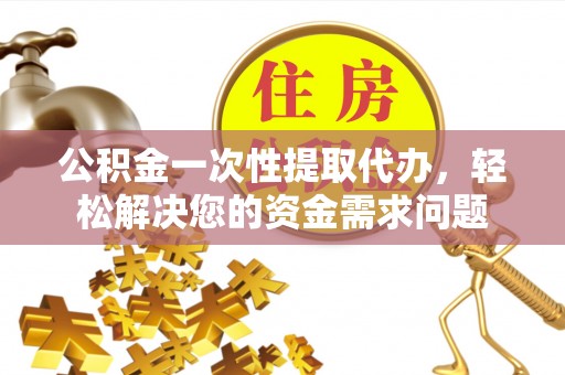 西螺公积金一次性提取代办，轻松解决您的资金需求问题