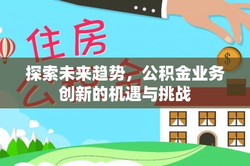 西螺探索未来趋势，公积金业务创新的机遇与挑战