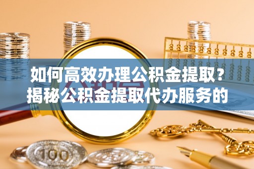 西螺如何高效办理公积金提取？揭秘公积金提取代办服务的优势与注意事项