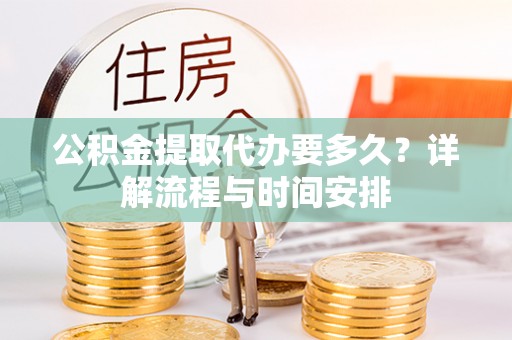 西螺公积金提取代办要多久？详解流程与时间安排