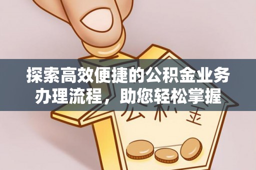 西螺探索高效便捷的公积金业务办理流程，助您轻松掌握