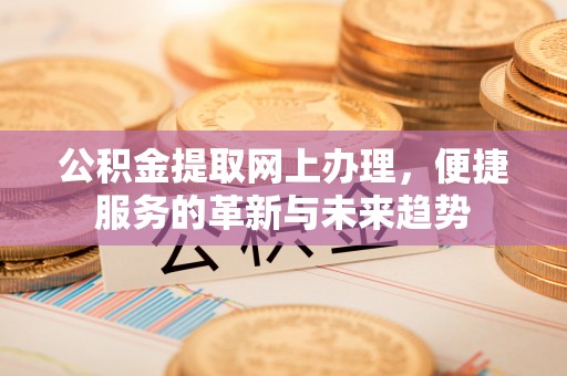 西螺公积金提取网上办理，便捷服务的革新与未来趋势
