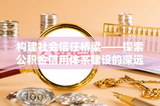西螺构建社会信任桥梁——探索公积金信用体系建设的深远意义