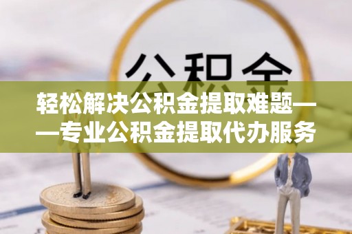西螺轻松解决公积金提取难题——专业公积金提取代办服务详解