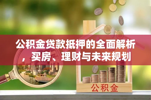 西螺公积金贷款抵押的全面解析，买房、理财与未来规划