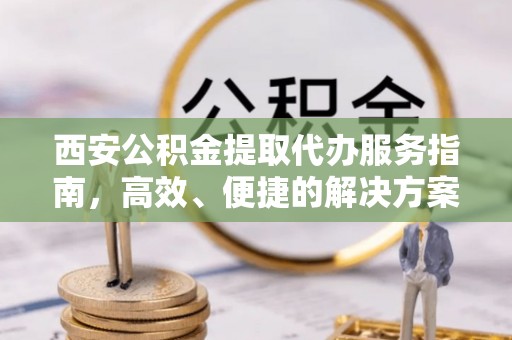 西螺西安公积金提取代办服务指南，高效、便捷的解决方案