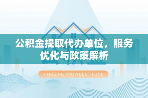 西螺公积金提取代办单位，服务优化与政策解析