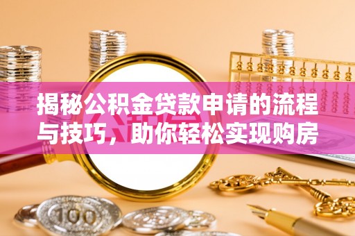 西螺揭秘公积金贷款申请的流程与技巧，助你轻松实现购房梦
