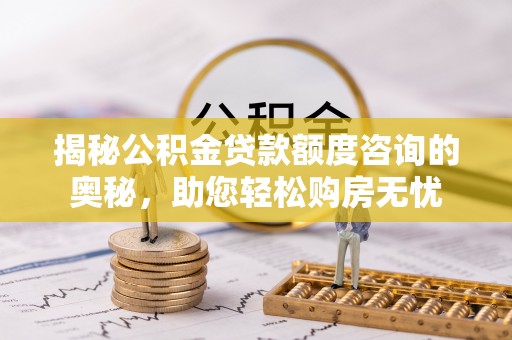 西螺揭秘公积金贷款额度咨询的奥秘，助您轻松购房无忧
