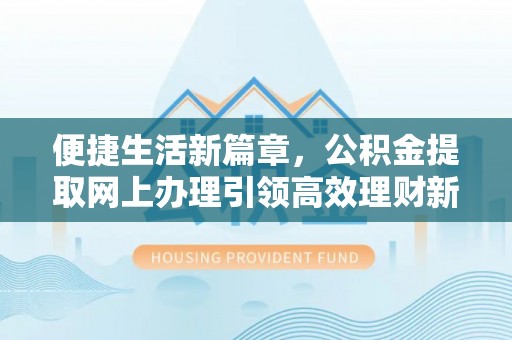西螺便捷生活新篇章，公积金提取网上办理引领高效理财新趋势