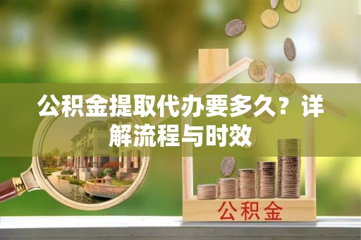 西螺公积金提取代办要多久？详解流程与时效