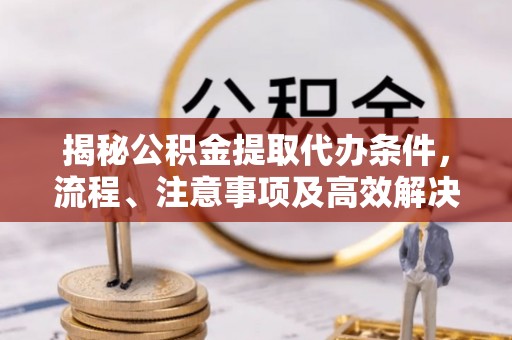 西螺揭秘公积金提取代办条件，流程、注意事项及高效解决方案