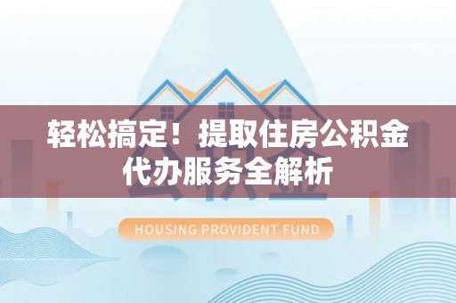 西螺轻松搞定！提取住房公积金代办服务全解析