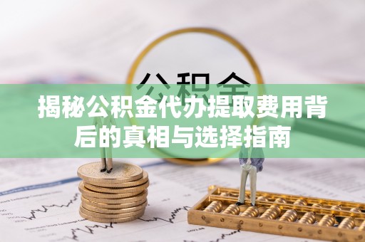 西螺揭秘公积金代办提取费用背后的真相与选择指南