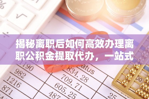 西螺揭秘离职后如何高效办理离职公积金提取代办，一站式服务全解析