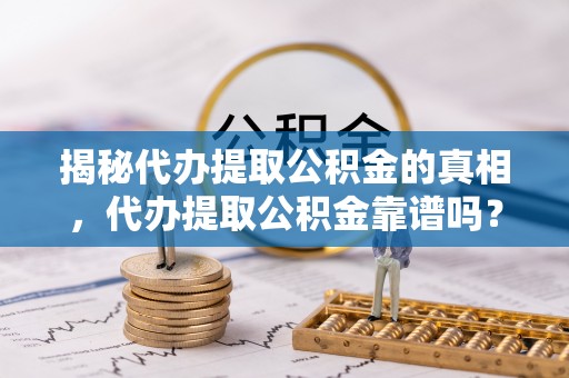 西螺揭秘代办提取公积金的真相，代办提取公积金靠谱吗？