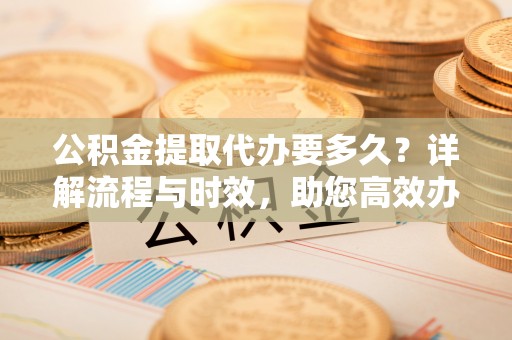 西螺公积金提取代办要多久？详解流程与时效，助您高效办理