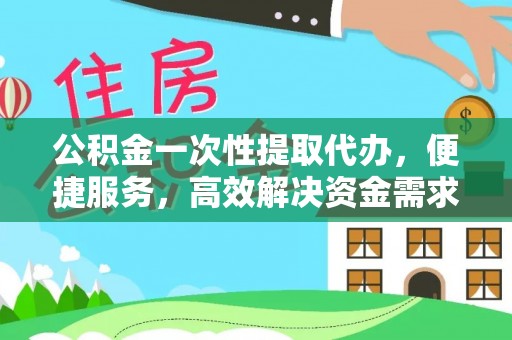 西螺公积金一次性提取代办，便捷服务，高效解决资金需求